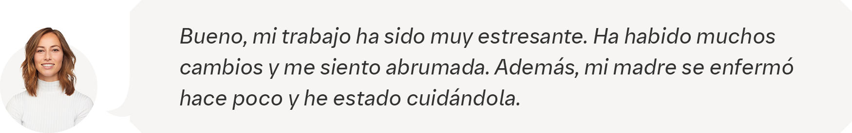 Bueno, mi trabajo ha sido muy estresante. Ha habido muchos  cambios y me siento abrumada. Además, mi madre se enfermó  hace poco y he estado cuidándola.