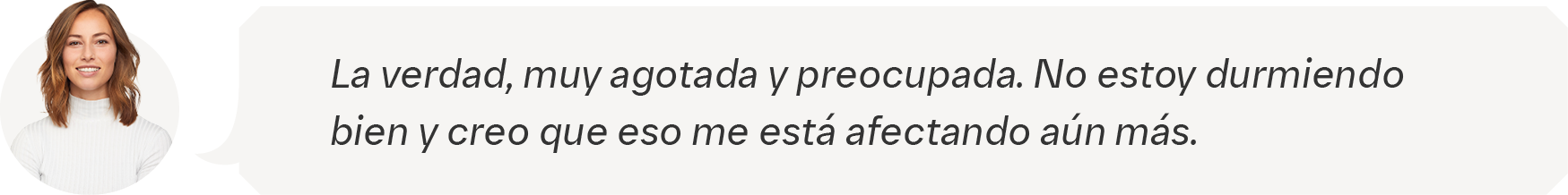 La verdad, muy agotada y preocupada. No estoy durmiendo  bien y creo que eso me está afectando aún más.