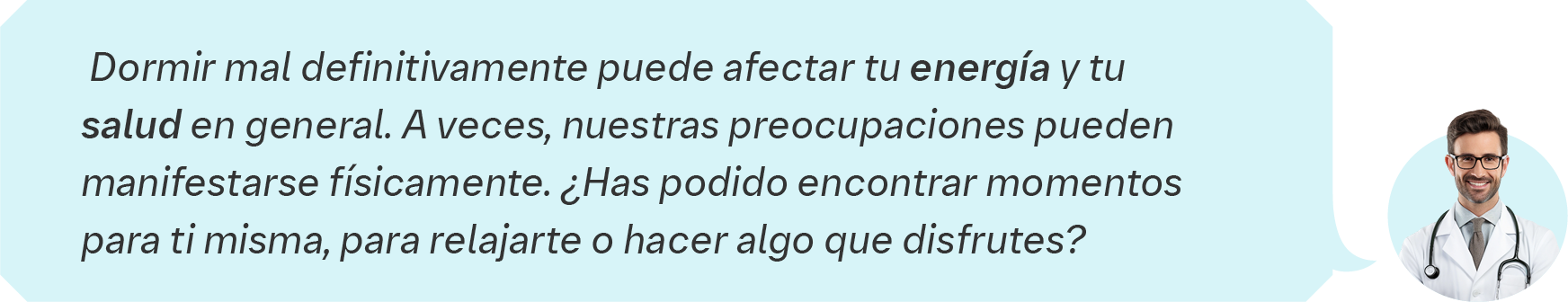 Dormir mal definitivamente puede afectar tu energía y tu  salud en general. A veces, nuestras preocupaciones pueden  manifestarse físicamente. ¿Has podido encontrar momentos  para ti misma, para relajarte o hacer algo que disfrutes?