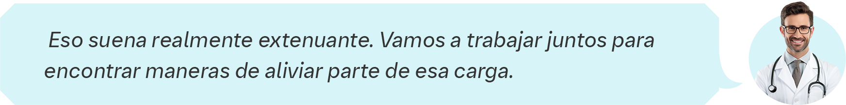 Eso suena realmente extenuante. Vamos a trabajar juntos para  encontrar maneras de aliviar parte de esa carga.